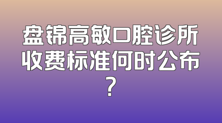 盘锦高敏口腔诊所收费标准何时公布？