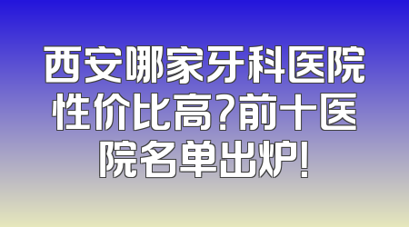 西安哪家牙科医院性价比高？前十医院名单出炉！