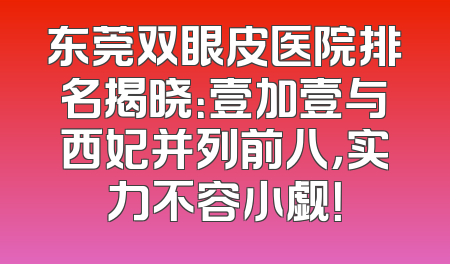 东莞双眼皮医院排名揭晓：壹加壹与西妃并列前八，实力不容小觑！