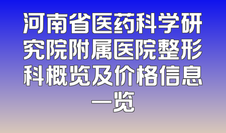 河南省医药科学研究院附属医院整形科概览及价格信息一览