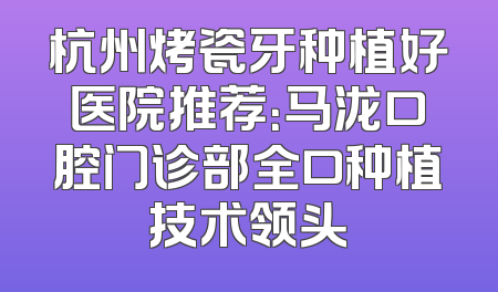 杭州烤瓷牙种植好医院推荐：马泷口腔门诊部全口种植技术领头