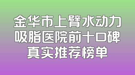 金华市上臂水动力吸脂医院前十口碑真实推荐榜单