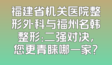 福建省机关医院整形外科与福州名韩整形：二强对决，您更青睐哪一家？