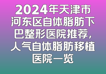2024年天津市河东区自体脂肪下巴整形医院推荐，人气自体脂肪移植医院一览