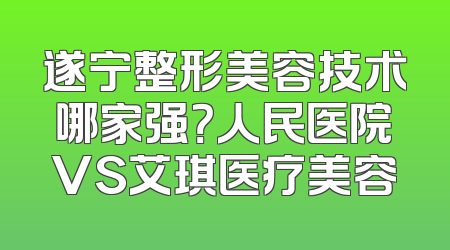 遂宁整形美容技术哪家强？人民医院VS艾琪医疗美容