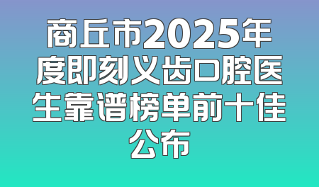 商丘市2025年度即刻义齿口腔医生靠谱榜单前十佳公布