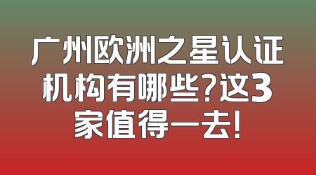 广州欧洲之星认证机构有哪些？这3家值得一去！