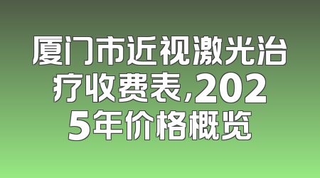 厦门市近视激光治疗收费表，2025年价格概览