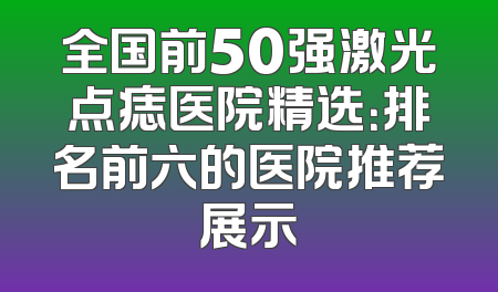 全国前50强激光点痣医院精选：排名前六的医院推荐展示