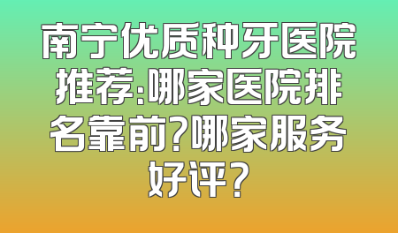 南宁优质种牙医院推荐：哪家医院排名靠前？哪家服务好评？