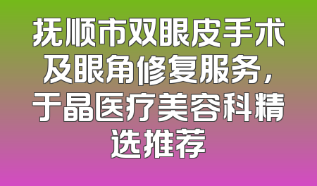抚顺市双眼皮手术及眼角修复服务，于晶医疗美容科精选推荐
