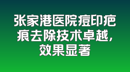 张家港医院痘印疤痕去除技术卓越，效果显著