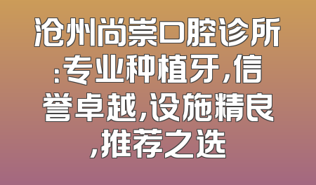 沧州尚崇口腔诊所：专业种植牙，信誉卓越，设施精良，推荐之选