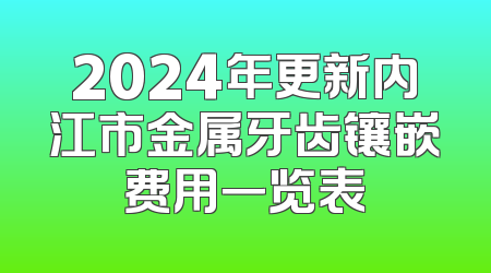 2024年更新内江市金属牙齿镶嵌费用一览表