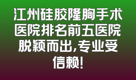江州硅胶隆胸手术医院排名前五医院脱颖而出，专业受信赖！