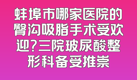 蚌埠市哪家医院的臀沟吸脂手术受欢迎？三院玻尿酸整形科备受推崇