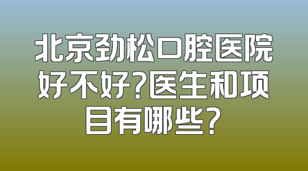 北京劲松口腔医院好不好？医生和项目有哪些？