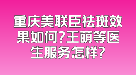 重庆美联臣祛斑效果如何？王萌等医生服务怎样？