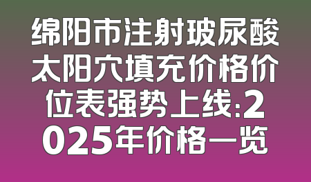 绵阳市注射玻尿酸太阳穴填充价格价位表强势上线：2025年价格一览