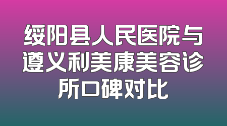 绥阳县人民医院与遵义利美康美容诊所口碑对比