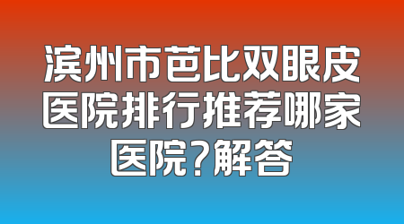 滨州市芭比双眼皮医院排行推荐哪家医院？解答