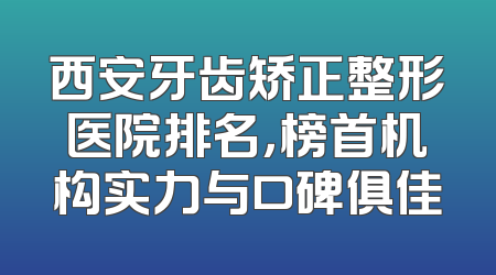 西安牙齿矫正整形医院排名，榜首机构实力与口碑俱佳