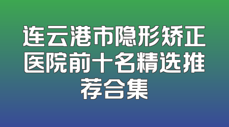 连云港市隐形矫正医院前十名精选推荐合集