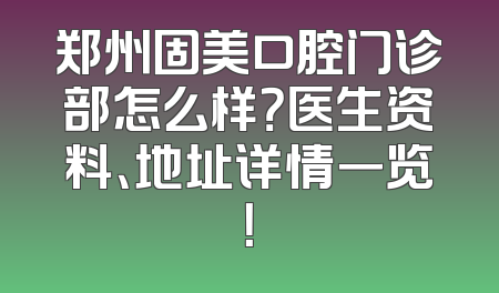 郑州固美口腔门诊部怎么样？医生资料、地址详情一览！