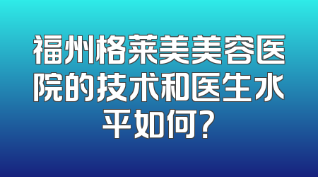 福州格莱美美容医院的技术和医生水平如何？