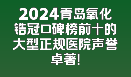 2024青岛氧化锆冠口碑榜前十的大型正规医院声誉卓著！