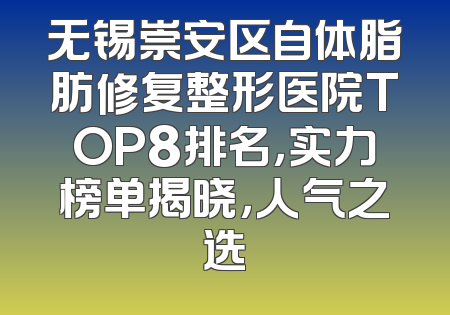 无锡崇安区自体脂肪修复整形医院TOP8排名，实力榜单揭晓，人气之选