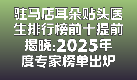 驻马店耳朵贴头医生排行榜前十提前揭晓：2025年度专家榜单出炉