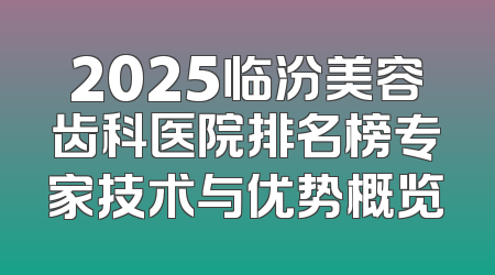 2025临汾美容齿科医院排名榜专家技术与优势概览