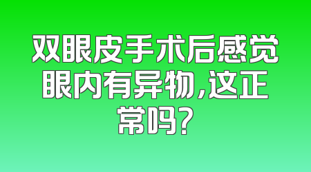 双眼皮手术后感觉眼内有异物，这正常吗？
