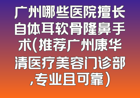 广州哪些医院擅长自体耳软骨隆鼻手术（推荐广州康华清医疗美容门诊部，专业且可靠）