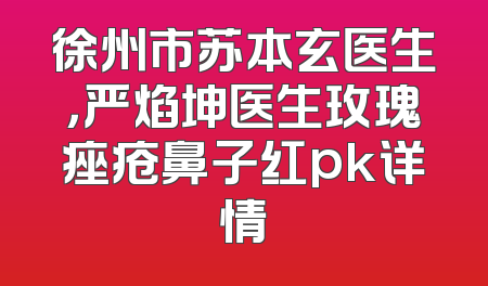 徐州市苏本玄医生，严焰坤医生玫瑰痤疮鼻子红pk详情