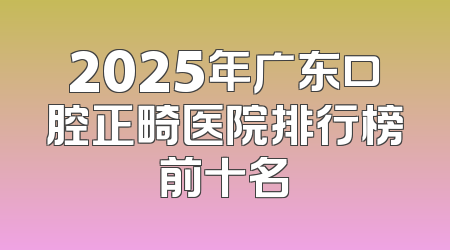 2025年广东口腔正畸医院排行榜前十名