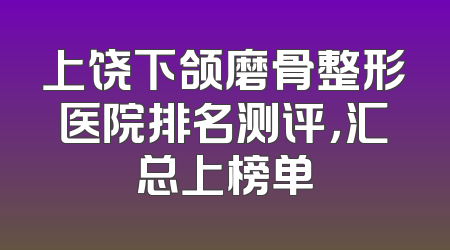 上饶下颌磨骨整形医院排名测评，汇总上榜单