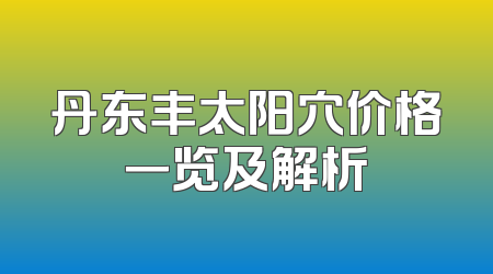 丹东丰太阳穴价格一览及解析