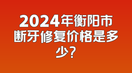 2024年衡阳市断牙修复价格是多少？