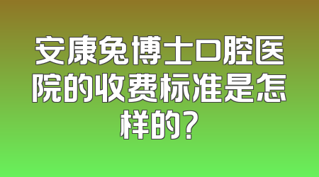 安康兔博士口腔医院的收费标准是怎样的？