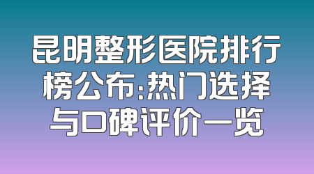 昆明整形医院排行榜公布：热门选择与口碑评价一览