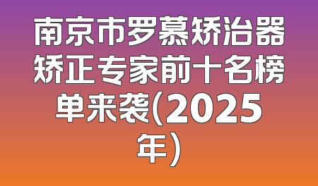 南京市罗慕矫治器矫正专家前十名榜单来袭（2025年）