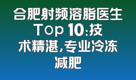 合肥射频溶脂医生Top 10：技术精湛，专业冷冻减肥