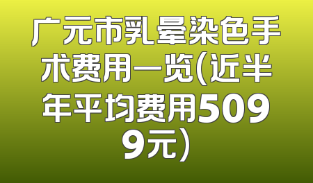 广元市乳晕染色手术费用一览(近半年平均费用5099元)