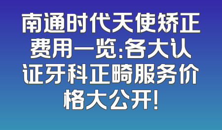 南通时代天使矫正费用一览：各大认证牙科正畸服务价格大公开！