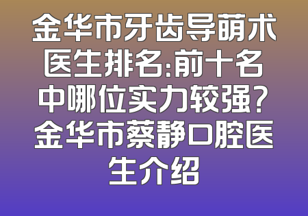 金华市牙齿导萌术医生排名：前十名中哪位实力较强？金华市蔡静口腔医生介绍