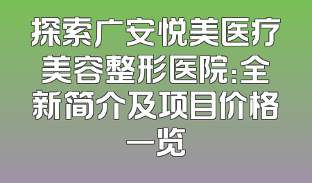 探索广安悦美医疗美容整形医院：全新简介及项目价格一览
