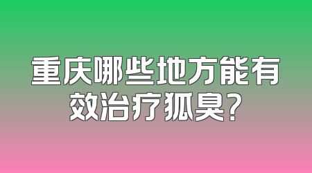 重庆哪些地方能有效治疗狐臭？