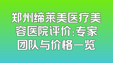 郑州缔莱美医疗美容医院评价：专家团队与价格一览
